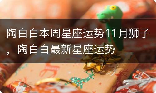 陶白白本周星座运势11月狮子，陶白白最新星座运势