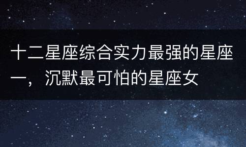 十二星座综合实力最强的星座一，沉默最可怕的星座女