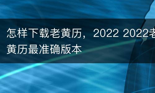 怎样下载老黄历，2022 2022老黄历最准确版本