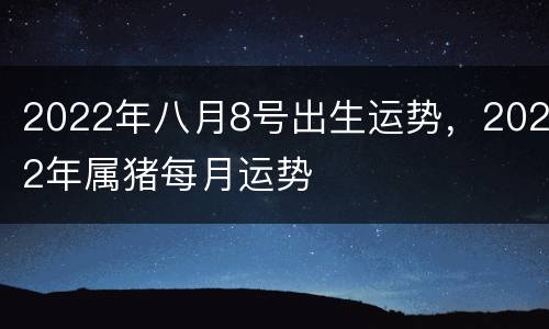 2022年八月8号出生运势，2022年属猪每月运势