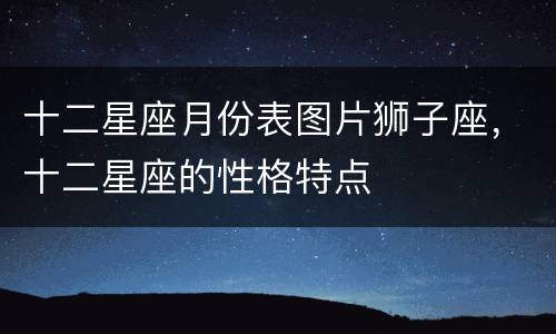 十二星座月份表图片狮子座，十二星座的性格特点