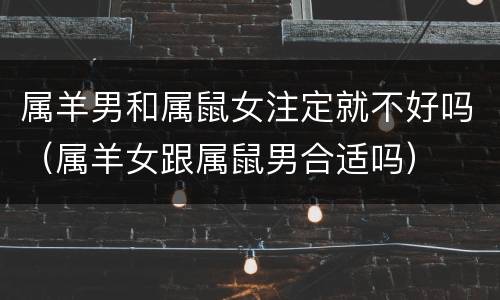 属羊男和属鼠女注定就不好吗（属羊女跟属鼠男合适吗）