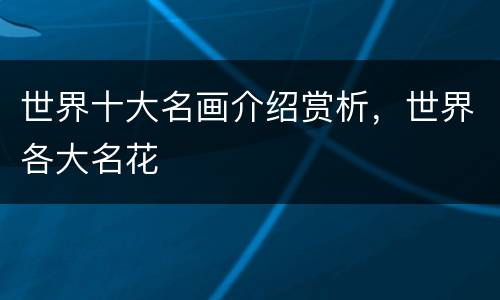 世界十大名画介绍赏析，世界各大名花