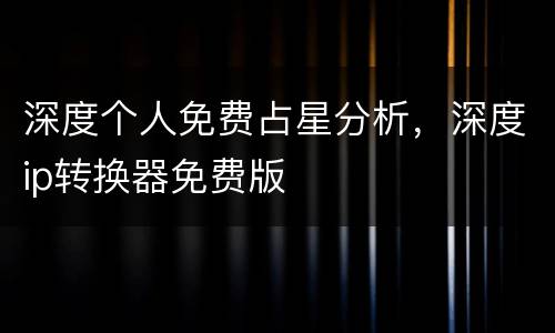 深度个人免费占星分析，深度ip转换器免费版