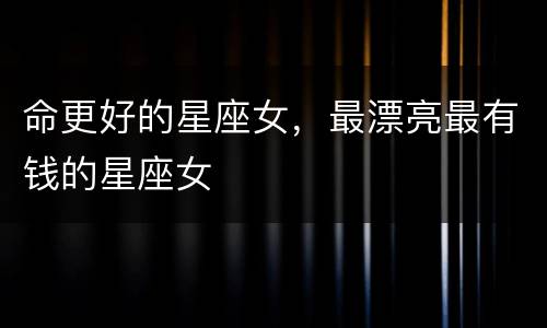 命更好的星座女，最漂亮最有钱的星座女