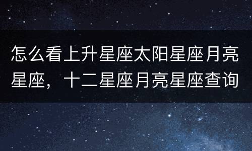 怎么看上升星座太阳星座月亮星座，十二星座月亮星座查询表