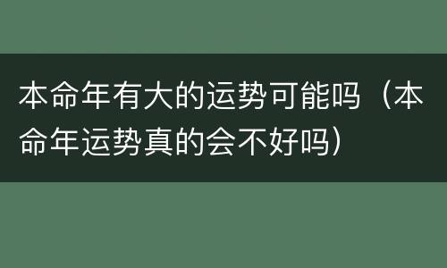 本命年有大的运势可能吗（本命年运势真的会不好吗）