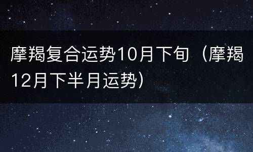 摩羯复合运势10月下旬（摩羯12月下半月运势）