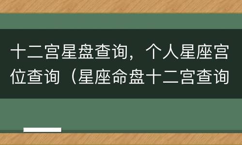 十二宫星盘查询，个人星座宫位查询（星座命盘十二宫查询）