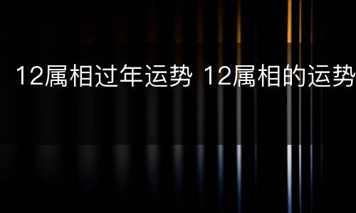 12属相过年运势 12属相的运势