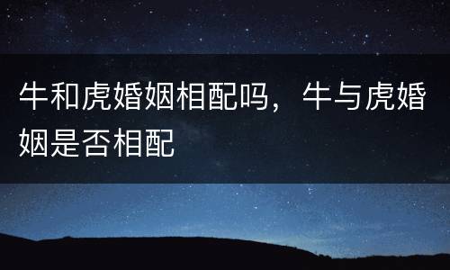 牛和虎婚姻相配吗，牛与虎婚姻是否相配