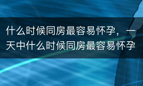 什么时候同房最容易怀孕，一天中什么时候同房最容易怀孕