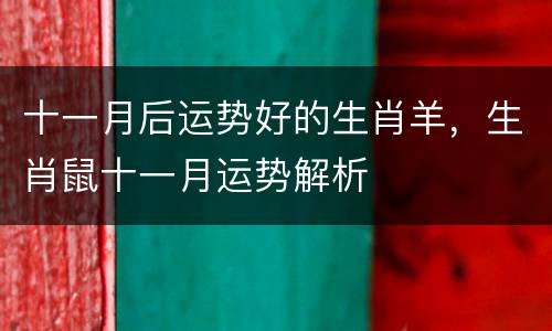 十一月后运势好的生肖羊，生肖鼠十一月运势解析