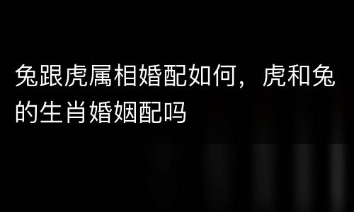 兔跟虎属相婚配如何，虎和兔的生肖婚姻配吗