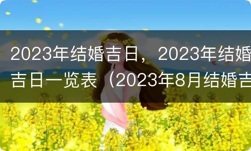 2023年结婚吉日，2023年结婚吉日一览表（2023年8月结婚吉日）