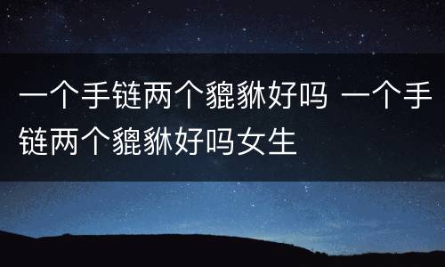 一个手链两个貔貅好吗 一个手链两个貔貅好吗女生