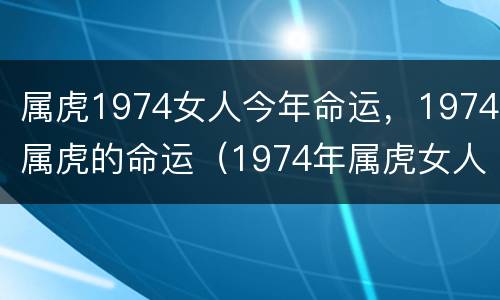 属虎1974女人今年命运，1974属虎的命运（1974年属虎女人是什么命）