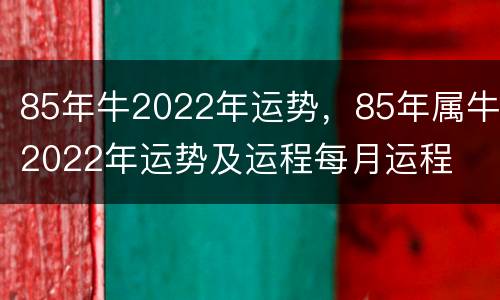 85年牛2022年运势，85年属牛2022年运势及运程每月运程