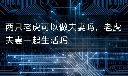 两只老虎可以做夫妻吗，老虎夫妻一起生活吗