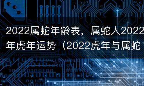 2022属蛇年龄表，属蛇人2022年虎年运势（2022虎年与属蛇）
