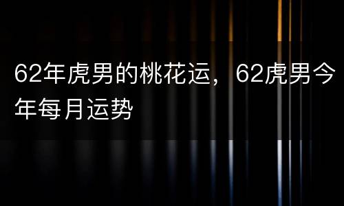 62年虎男的桃花运，62虎男今年每月运势