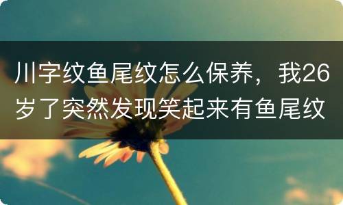 川字纹鱼尾纹怎么保养，我26岁了突然发现笑起来有鱼尾纹了，现在的我应该