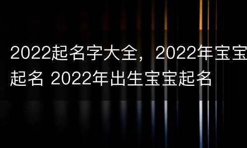 2022起名字大全，2022年宝宝起名 2022年出生宝宝起名