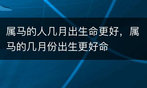 属马的人几月出生命更好，属马的几月份出生更好命