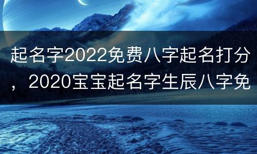 起名字2022免费八字起名打分，2020宝宝起名字生辰八字免费