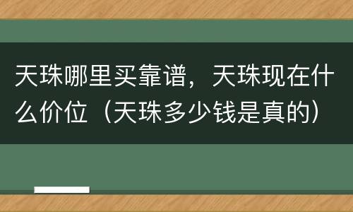 天珠哪里买靠谱，天珠现在什么价位（天珠多少钱是真的）