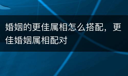 婚姻的更佳属相怎么搭配，更佳婚姻属相配对