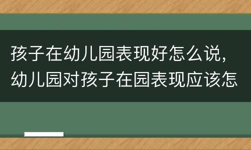 孩子在幼儿园表现好怎么说，幼儿园对孩子在园表现应该怎么写