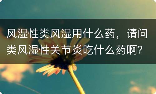 风湿性类风湿用什么药，请问类风湿性关节炎吃什么药啊？