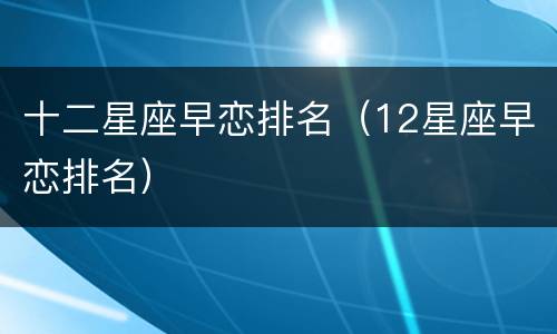 十二星座早恋排名（12星座早恋排名）