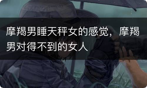 摩羯男睡天秤女的感觉，摩羯男对得不到的女人