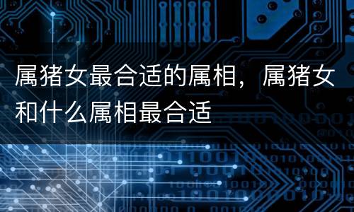 属猪女最合适的属相，属猪女和什么属相最合适