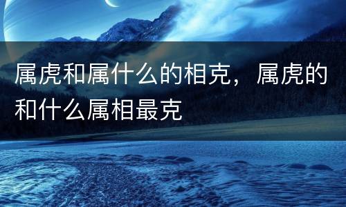 属虎和属什么的相克，属虎的和什么属相最克