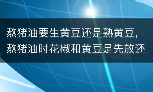 熬猪油要生黄豆还是熟黄豆，熬猪油时花椒和黄豆是先放还是熬好后放？