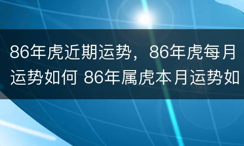 86年虎近期运势，86年虎每月运势如何 86年属虎本月运势如何