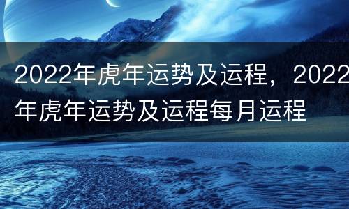 2022年虎年运势及运程，2022年虎年运势及运程每月运程