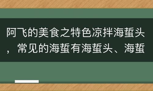 阿飞的美食之特色凉拌海蜇头，常见的海蜇有海蜇头、海蜇皮、海蜇丝三种，三