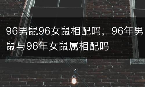 96男鼠96女鼠相配吗，96年男鼠与96年女鼠属相配吗