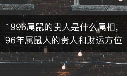 1996属鼠的贵人是什么属相，96年属鼠人的贵人和财运方位