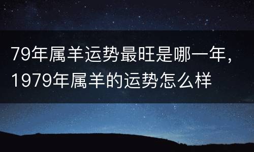 79年属羊运势最旺是哪一年，1979年属羊的运势怎么样