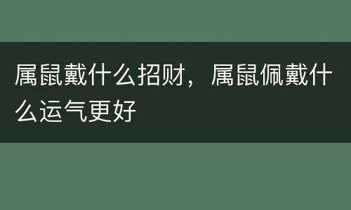 属鼠戴什么招财，属鼠佩戴什么运气更好