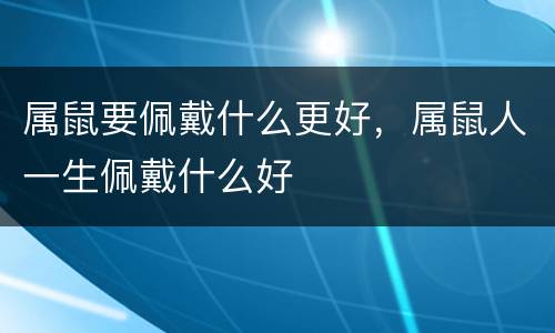 属鼠要佩戴什么更好，属鼠人一生佩戴什么好