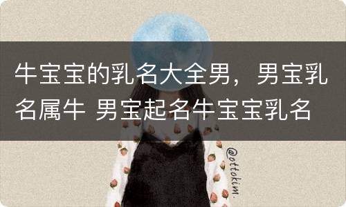 牛宝宝的乳名大全男，男宝乳名属牛 男宝起名牛宝宝乳名