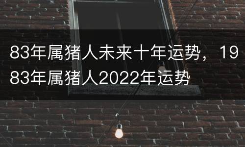 83年属猪人未来十年运势，1983年属猪人2022年运势