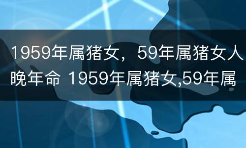 1959年属猪女，59年属猪女人晚年命 1959年属猪女,59年属猪女人晚年命运如何