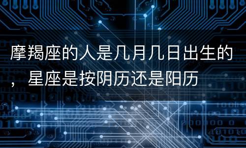 摩羯座的人是几月几日出生的，星座是按阴历还是阳历